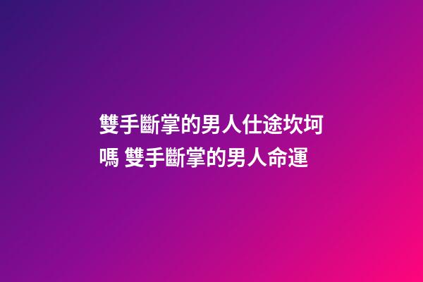 雙手斷掌的男人仕途坎坷嗎 雙手斷掌的男人命運